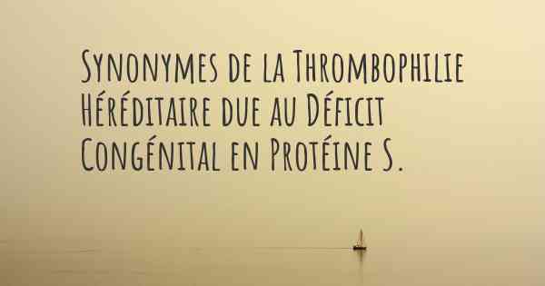Synonymes de la Thrombophilie Héréditaire due au Déficit Congénital en Protéine S. 