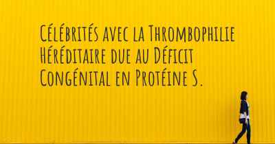 Célébrités avec la Thrombophilie Héréditaire due au Déficit Congénital en Protéine S. 
