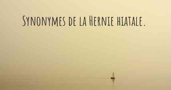 Synonymes de la Hernie hiatale. 