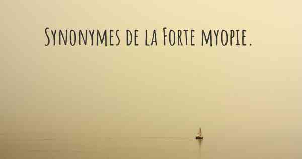 Synonymes de la Forte myopie. 