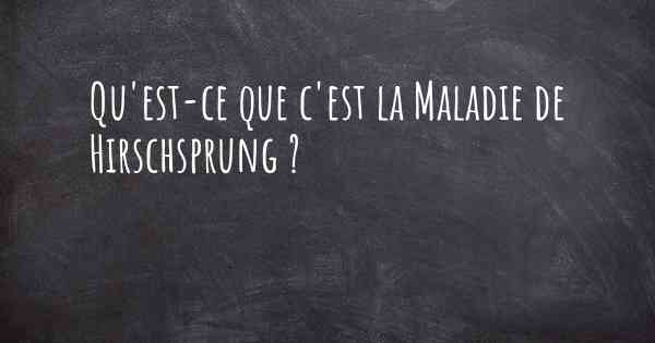 Qu'est-ce que c'est la Maladie de Hirschsprung ?