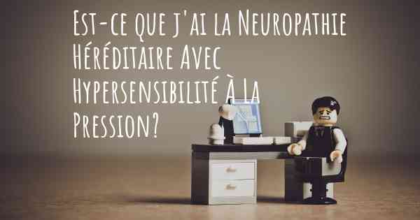 Est-ce que j'ai la Neuropathie Héréditaire Avec Hypersensibilité À La Pression?