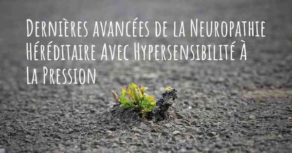Dernières avancées de la Neuropathie Héréditaire Avec Hypersensibilité À La Pression