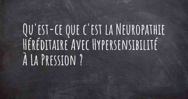 Qu'est-ce que c'est la Neuropathie Héréditaire Avec Hypersensibilité À La Pression ?
