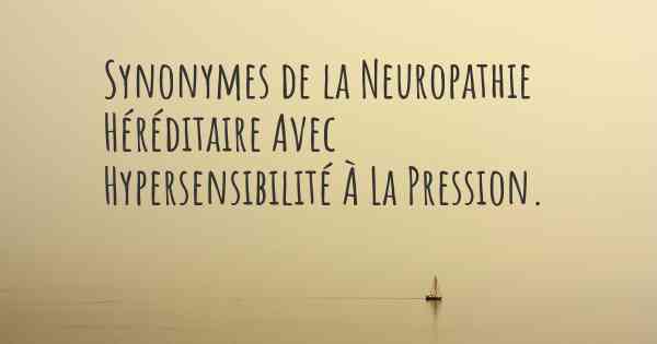 Synonymes de la Neuropathie Héréditaire Avec Hypersensibilité À La Pression. 