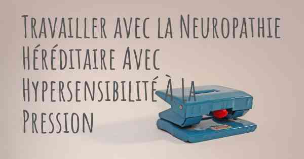 Travailler avec la Neuropathie Héréditaire Avec Hypersensibilité À La Pression