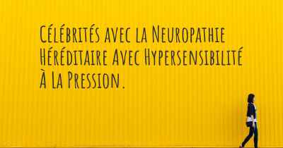 Célébrités avec la Neuropathie Héréditaire Avec Hypersensibilité À La Pression. 
