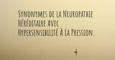 Synonymes de la Neuropathie Héréditaire Avec Hypersensibilité À La Pression. 