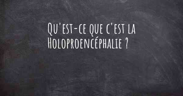 Qu'est-ce que c'est la Holoproencéphalie ?