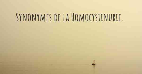 Synonymes de la Homocystinurie. 