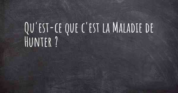 Qu'est-ce que c'est la Maladie de Hunter ?