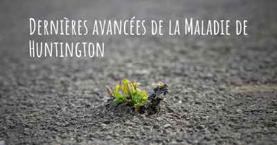 Dernières avancées de la Maladie de Huntington