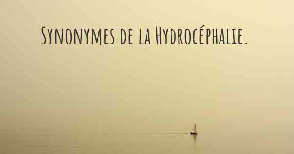 Synonymes de la Hydrocéphalie. 