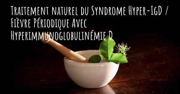 Traitement naturel du Syndrome Hyper-IgD / Fièvre Périodique Avec Hyperimmunoglobulinémie D