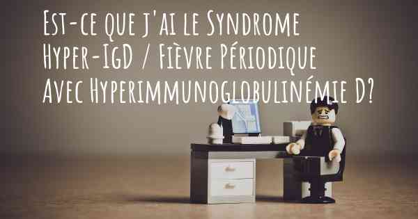 Est-ce que j'ai le Syndrome Hyper-IgD / Fièvre Périodique Avec Hyperimmunoglobulinémie D?