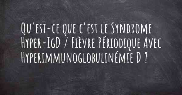 Qu'est-ce que c'est le Syndrome Hyper-IgD / Fièvre Périodique Avec Hyperimmunoglobulinémie D ?