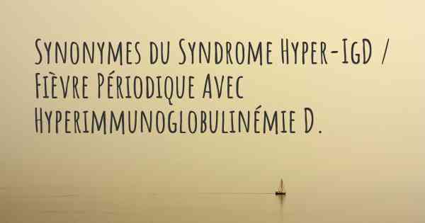 Synonymes du Syndrome Hyper-IgD / Fièvre Périodique Avec Hyperimmunoglobulinémie D. 