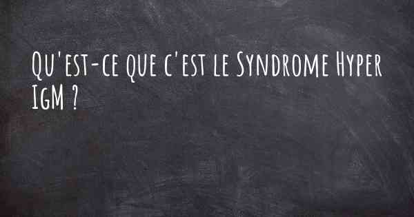 Qu'est-ce que c'est le Syndrome Hyper IgM ?