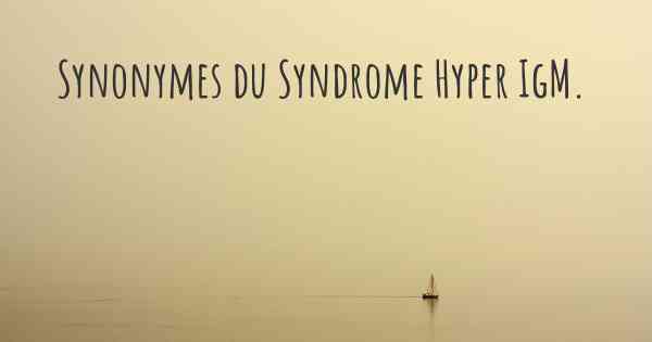 Synonymes du Syndrome Hyper IgM. 