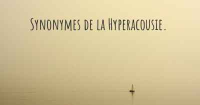 Synonymes de la Hyperacousie. 