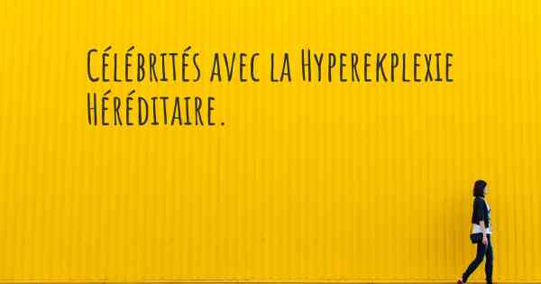 Célébrités avec la Hyperekplexie Héréditaire. 