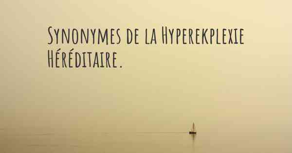 Synonymes de la Hyperekplexie Héréditaire. 