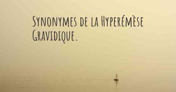 Synonymes de la Hyperémèse Gravidique. 