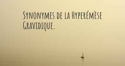 Synonymes de la Hyperémèse Gravidique. 