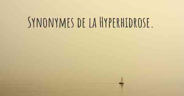 Synonymes de la Hyperhidrose. 