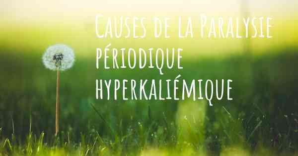 Causes de la Paralysie périodique hyperkaliémique