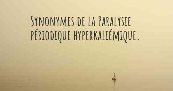 Synonymes de la Paralysie périodique hyperkaliémique. 