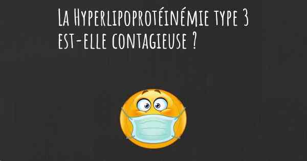 La Hyperlipoprotéinémie type 3 est-elle contagieuse ?
