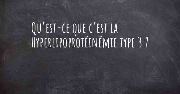 Qu'est-ce que c'est la Hyperlipoprotéinémie type 3 ?