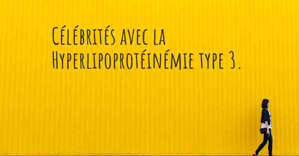 Célébrités avec la Hyperlipoprotéinémie type 3. 
