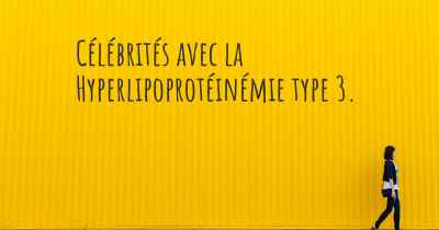 Célébrités avec la Hyperlipoprotéinémie type 3. 