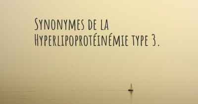 Synonymes de la Hyperlipoprotéinémie type 3. 