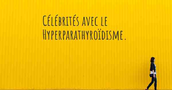 Célébrités avec le Hyperparathyroïdisme. 