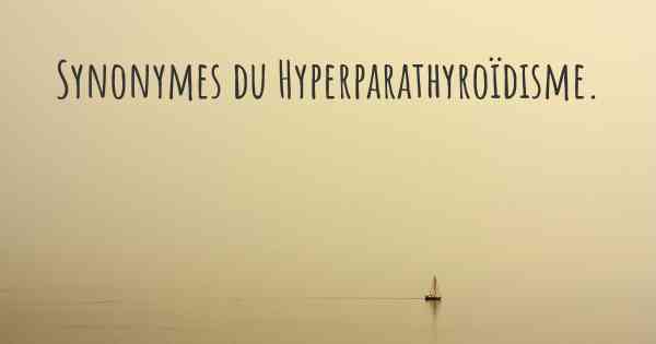Synonymes du Hyperparathyroïdisme. 