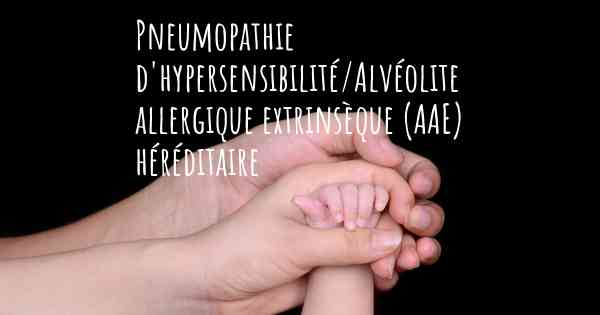 Pneumopathie d'hypersensibilité/Alvéolite allergique extrinsèque (AAE) héréditaire