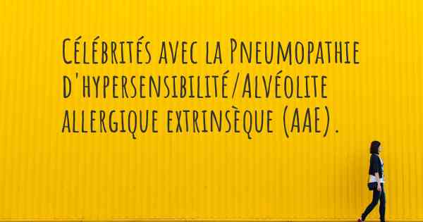Célébrités avec la Pneumopathie d'hypersensibilité/Alvéolite allergique extrinsèque (AAE). 