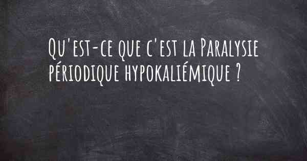 Qu'est-ce que c'est la Paralysie périodique hypokaliémique ?