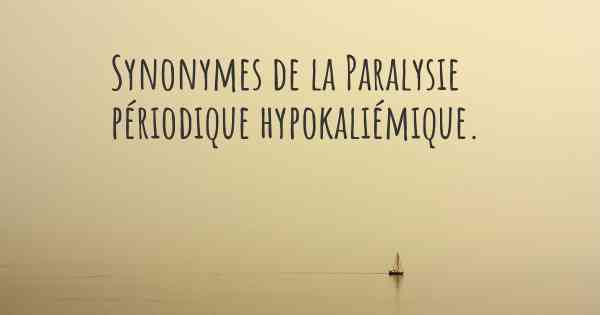 Synonymes de la Paralysie périodique hypokaliémique. 