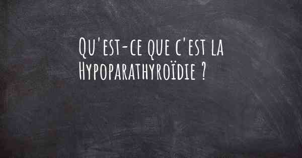 Qu'est-ce que c'est la Hypoparathyroïdie ?