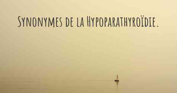 Synonymes de la Hypoparathyroïdie. 