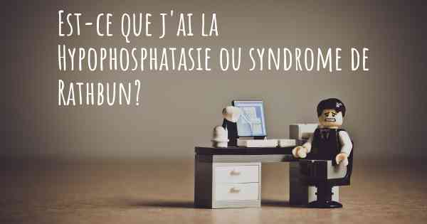 Est-ce que j'ai la Hypophosphatasie ou syndrome de Rathbun?