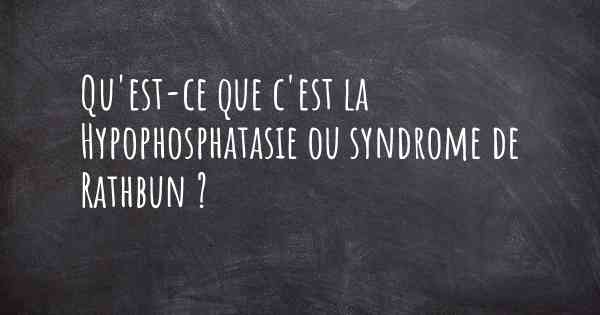 Qu'est-ce que c'est la Hypophosphatasie ou syndrome de Rathbun ?