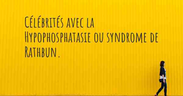 Célébrités avec la Hypophosphatasie ou syndrome de Rathbun. 