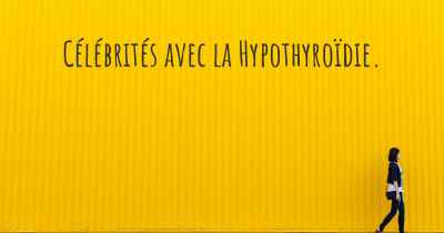 Célébrités avec la Hypothyroïdie. 