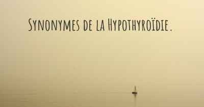 Synonymes de la Hypothyroïdie. 