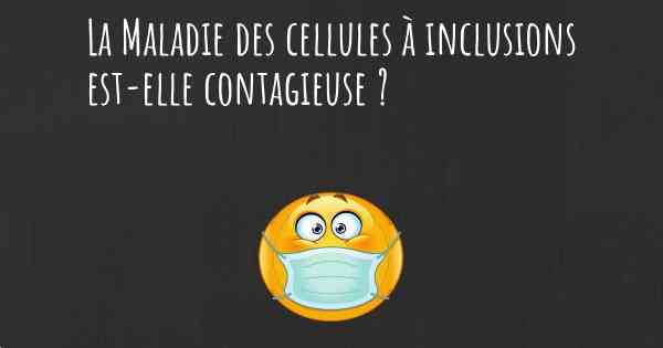 La Maladie des cellules à inclusions est-elle contagieuse ?